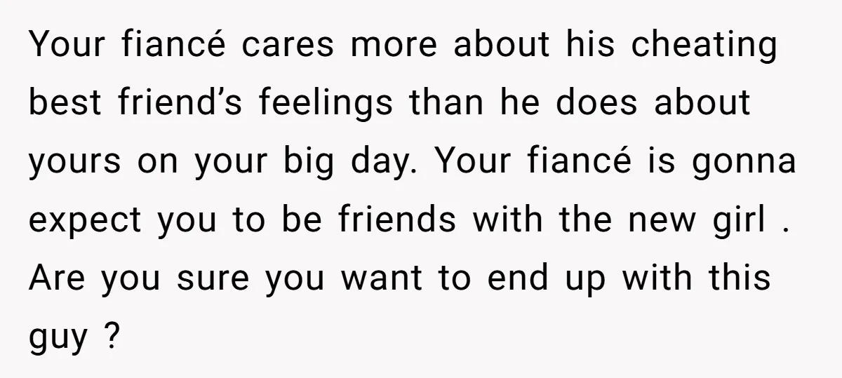 Your fiancé cares more about his cheating best friend’s feelings than he does about yours on your big day. Your fiancé is gonna expect you to be friends with the...