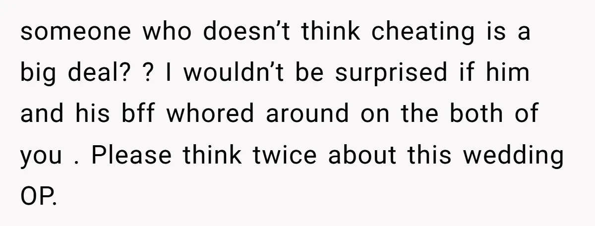 someone who doesn’t think cheating is a big deal? ? I wouldn’t be surprised if him and his bff whored around on the both of you . Please think twice...