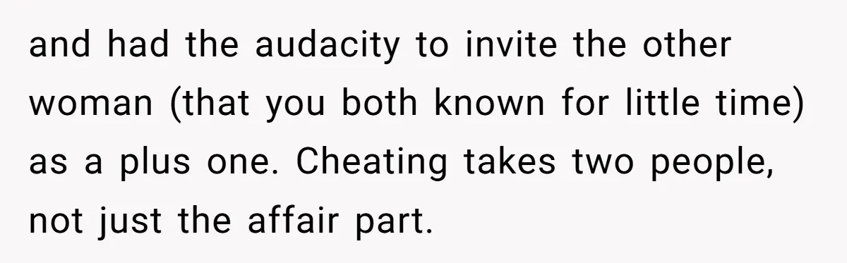 and had the audacity to invite the other woman (that you both known for little time) as a plus one. Cheating takes two people, not just the affair part.