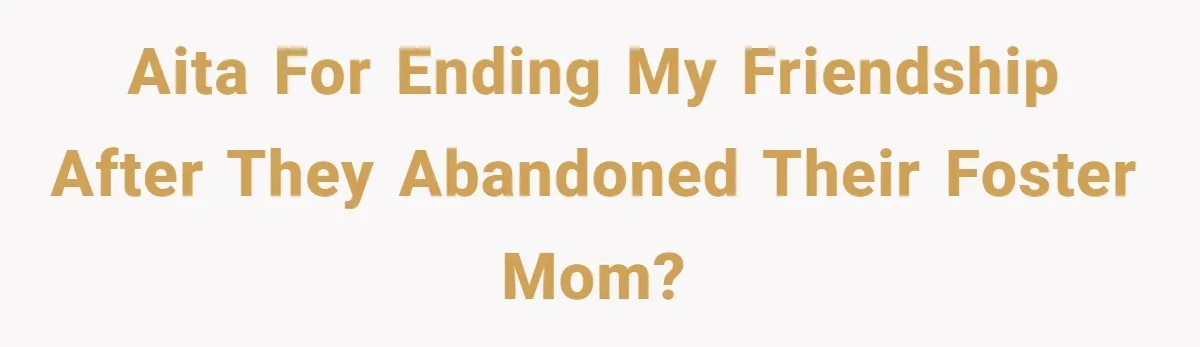 AITA for ending my friendship after they abandoned their foster mom?