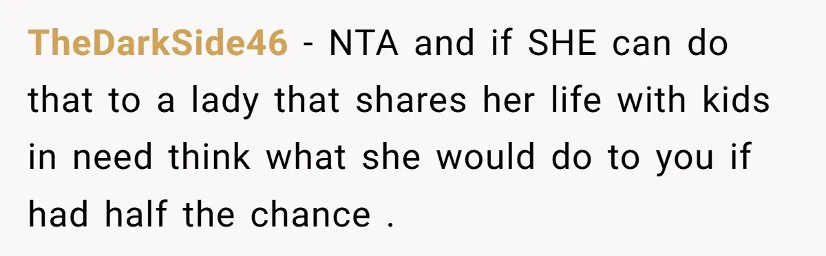 TheDarkSide46 − NTA and if SHE can do that to a lady that shares her life with kids in need think what she would do to you if had half...