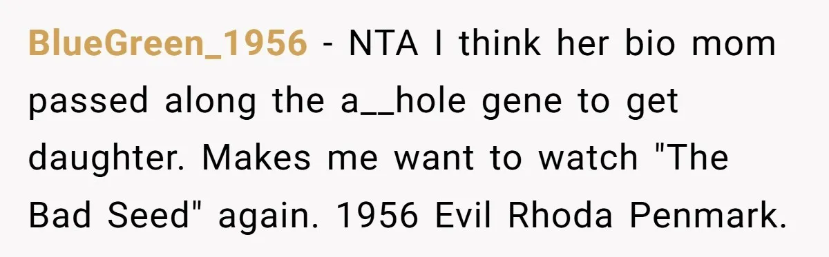 BlueGreen_1956 − NTA I think her bio mom passed along the a__hole gene to get daughter. Makes me want to watch "The Bad Seed" again. 1956 Evil Rhoda Penmark.