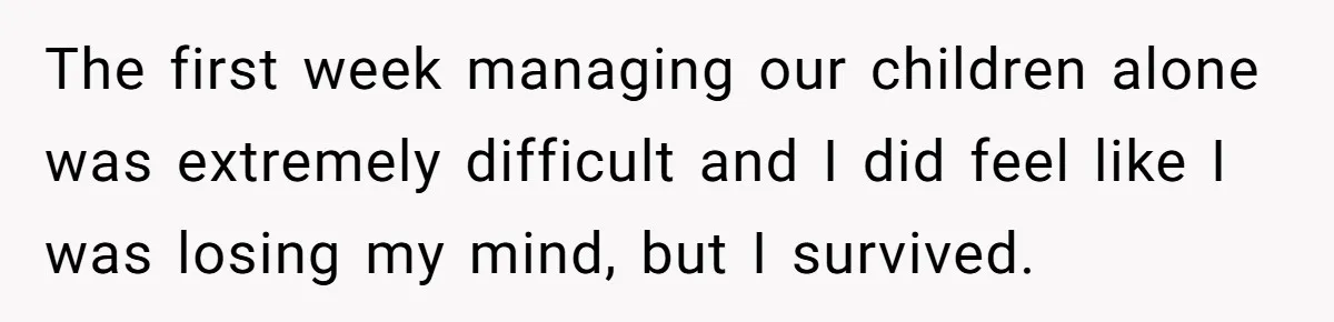 The first week managing our children alone was extremely difficult and I did feel like I was losing my mind, but I survived.