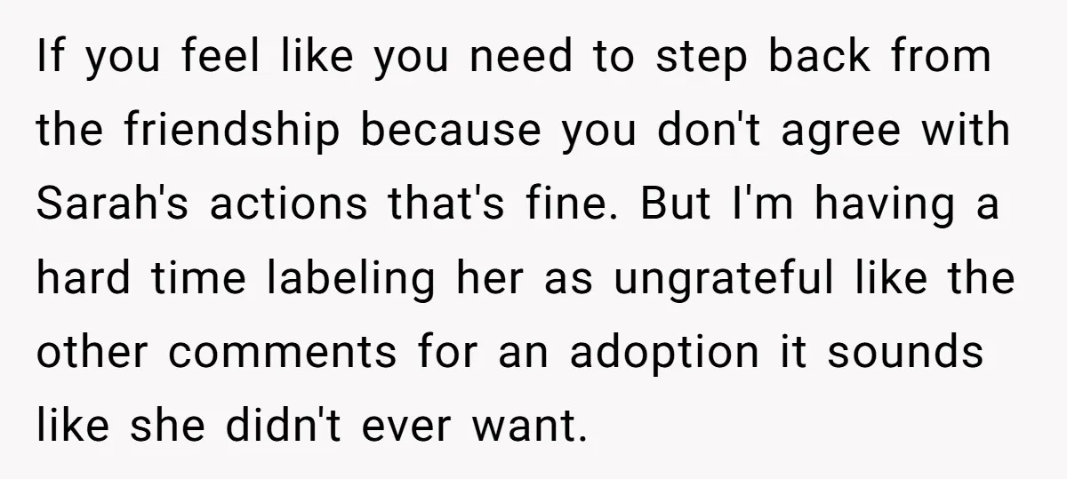 If you feel like you need to step back from the friendship because you don't agree with Sarah's actions that's fine. But I'm having a hard time labeling her as...