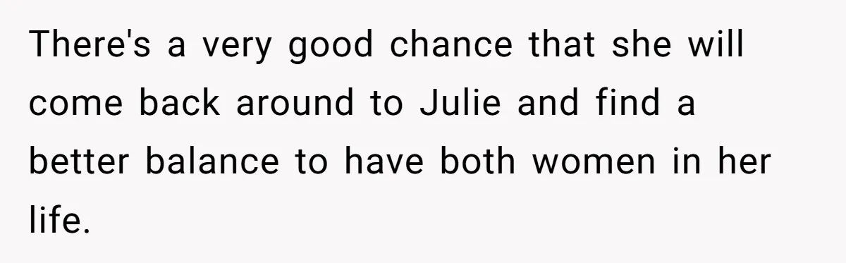 There's a very good chance that she will come back around to Julie and find a better balance to have both women in her life.