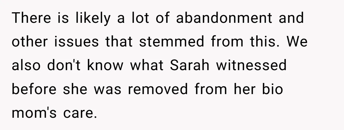 There is likely a lot of abandonment and other issues that stemmed from this. We also don't know what Sarah witnessed before she was removed from her bio mom's care.