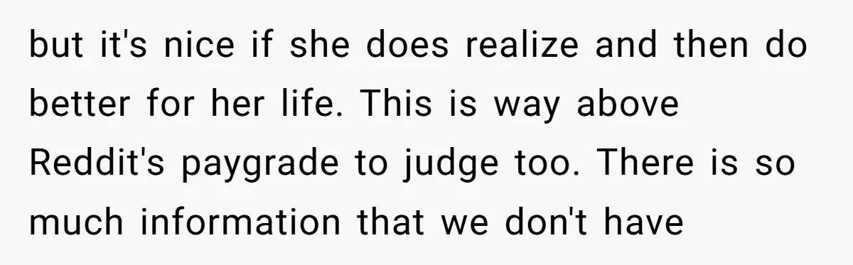 but it's nice if she does realize and then do better for her life. This is way above Reddit's paygrade to judge too. There is so much information that we...