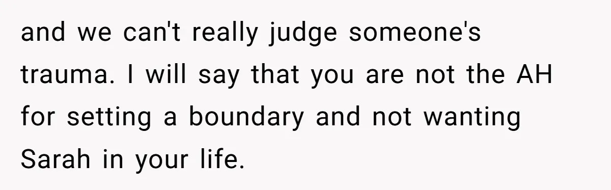 and we can't really judge someone's trauma. I will say that you are not the AH for setting a boundary and not wanting Sarah in your life.