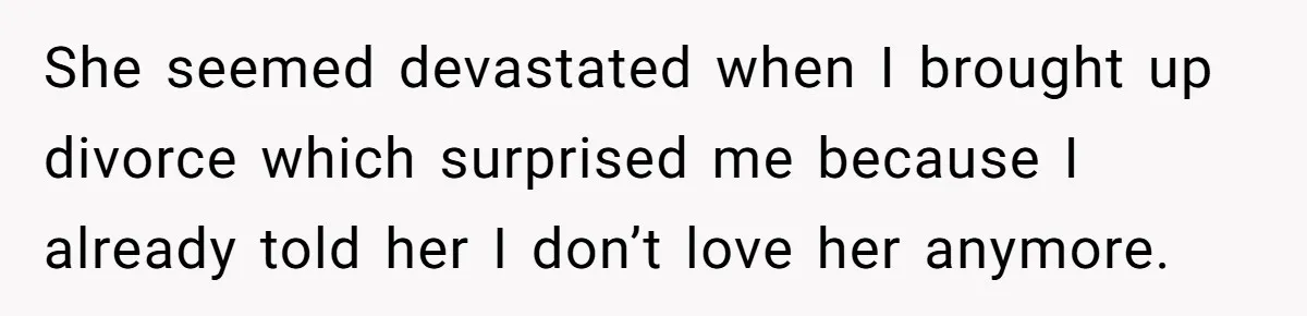 She seemed devastated when I brought up divorce which surprised me because I already told her I don’t love her anymore.