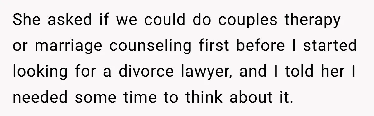 She asked if we could do couples therapy or marriage counseling first before I started looking for a divorce lawyer, and I told her I needed some time to think...