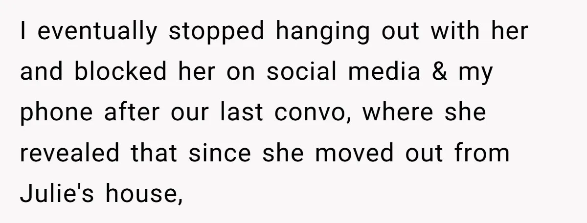 I eventually stopped hanging out with her and blocked her on social media & my phone after our last convo, where she revealed that since she moved out from Julie's...