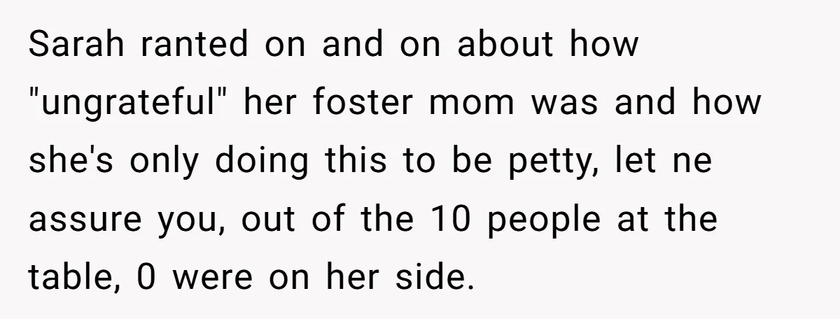 Sarah ranted on and on about how "ungrateful" her foster mom was and how she's only doing this to be petty, let ne assure you, out of the 10 people...