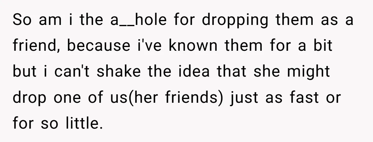 So am i the a__hole for dropping them as a friend, because i've known them for a bit but i can't shake the idea that she might drop one of...