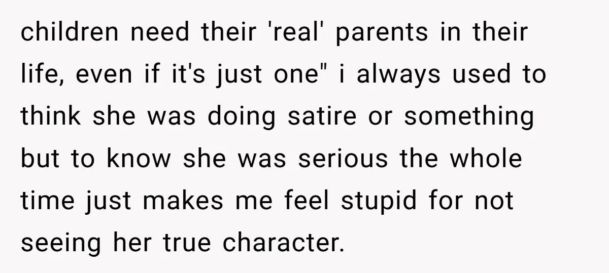 children need their 'real' parents in their life, even if it's just one" i always used to think she was doing satire or something but to know she was serious...