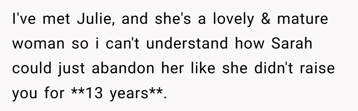 I've met Julie, and she's a lovely & mature woman so i can't understand how Sarah could just abandon her like she didn't raise you for **13 years**.