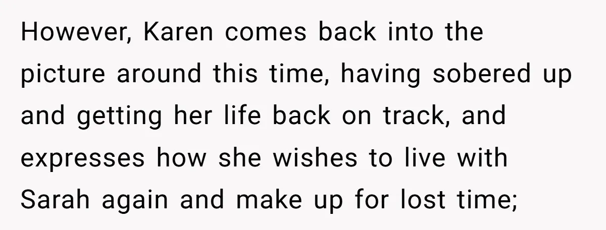 However, Karen comes back into the picture around this time, having sobered up and getting her life back on track, and expresses how she wishes to live with Sarah again...