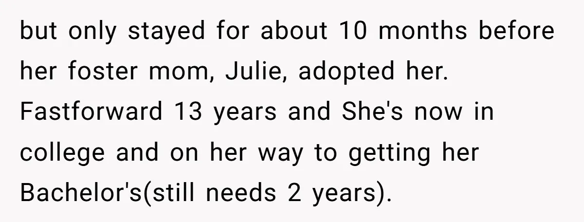 but only stayed for about 10 months before her foster mom, Julie, adopted her. Fastforward 13 years and She's now in college and on her way to getting her Bachelor's(still...