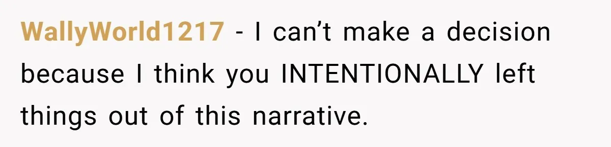 WallyWorld1217 − I can’t make a decision because I think you INTENTIONALLY left things out of this narrative.