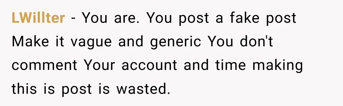 LWillter − You are. You post a fake post Make it vague and generic You don't comment Your account and time making this is post is wasted.