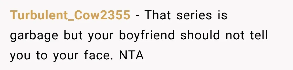 Turbulent_Cow2355 − That series is garbage but your boyfriend should not tell you to your face. NTA