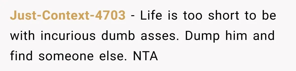 Just-Context-4703 − Life is too short to be with incurious dumb asses. Dump him and find someone else. NTA