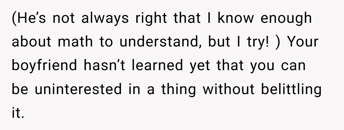 (He’s not always right that I know enough about math to understand, but I try! ) Your boyfriend hasn’t learned yet that you can be uninterested in a thing without...