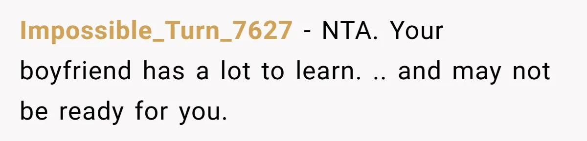 Impossible_Turn_7627 − NTA. Your boyfriend has a lot to learn. .. and may not be ready for you.