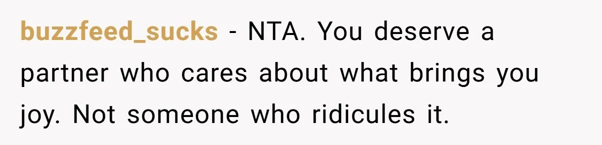 buzzfeed_sucks − NTA. You deserve a partner who cares about what brings you joy. Not someone who ridicules it.
