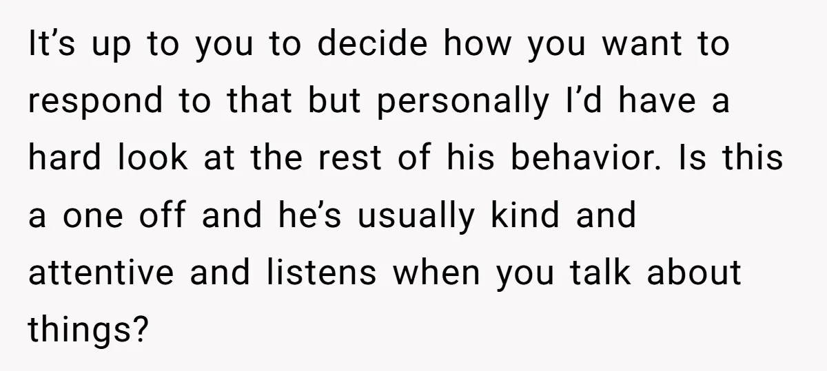 It’s up to you to decide how you want to respond to that but personally I’d have a hard look at the rest of his behavior. Is this a one...