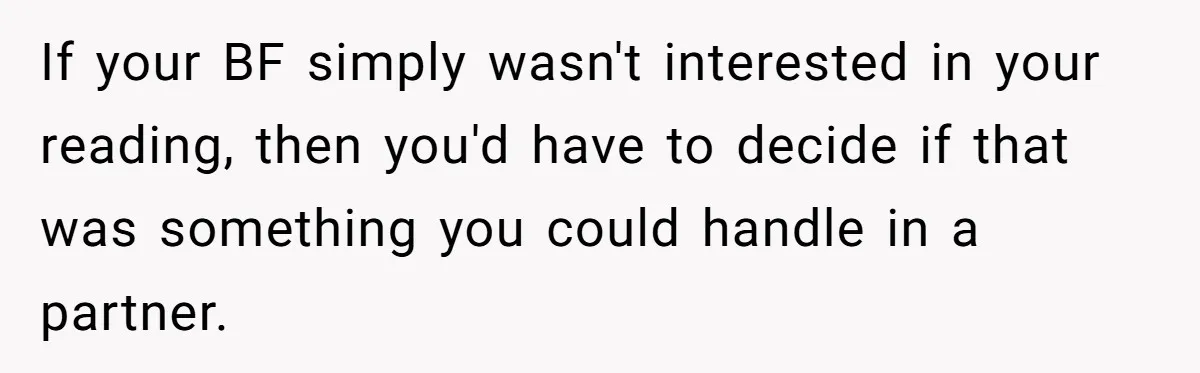 If your BF simply wasn't interested in your reading, then you'd have to decide if that was something you could handle in a partner.