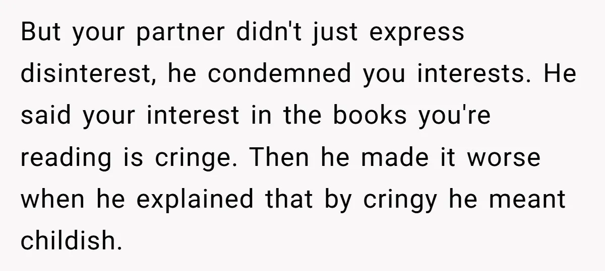 But your partner didn't just express disinterest, he condemned you interests. He said your interest in the books you're reading is cringe. Then he made it worse when he explained...