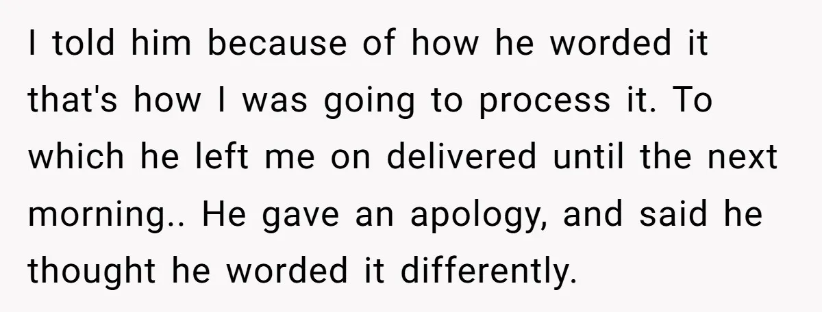 I told him because of how he worded it that's how I was going to process it. To which he left me on delivered until the next morning.. He gave...