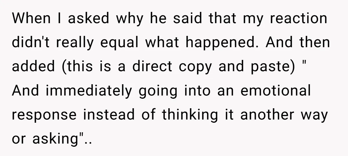 When I asked why he said that my reaction didn't really equal what happened. And then added (this is a direct copy and paste) " And immediately going into an...