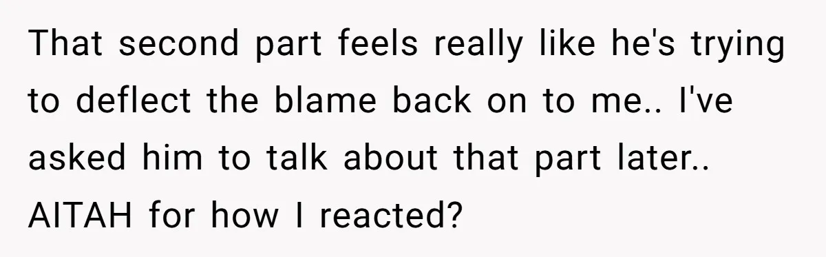 That second part feels really like he's trying to deflect the blame back on to me.. I've asked him to talk about that part later.. AITAH for how I reacted?