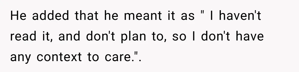 He added that he meant it as " I haven't read it, and don't plan to, so I don't have any context to care.".