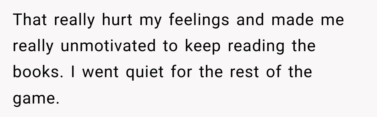 That really hurt my feelings and made me really unmotivated to keep reading the books. I went quiet for the rest of the game.