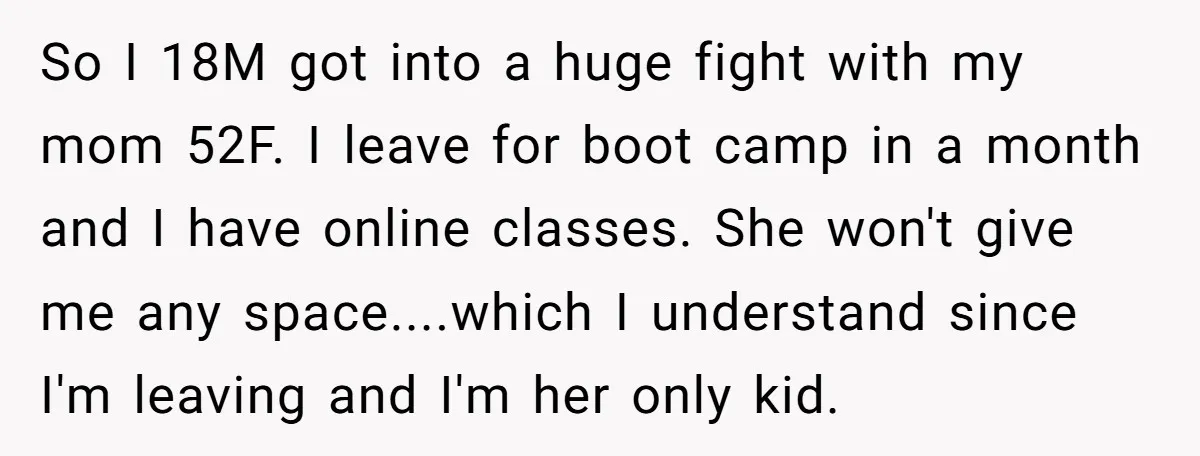 So I 18M got into a huge fight with my mom 52F. I leave for boot camp in a month and I have online classes. She won't give me any...
