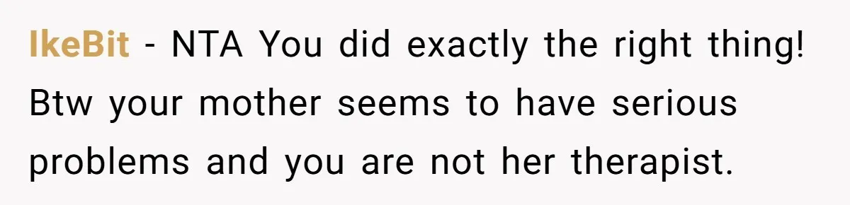 IkeBit − NTA You did exactly the right thing! Btw your mother seems to have serious problems and you are not her therapist.