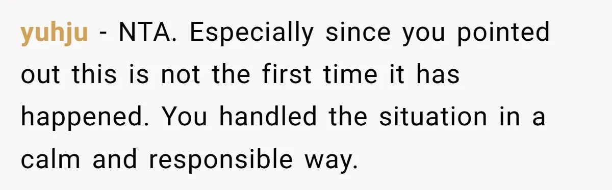 yuhju − NTA. Especially since you pointed out this is not the first time it has happened. You handled the situation in a calm and responsible way.