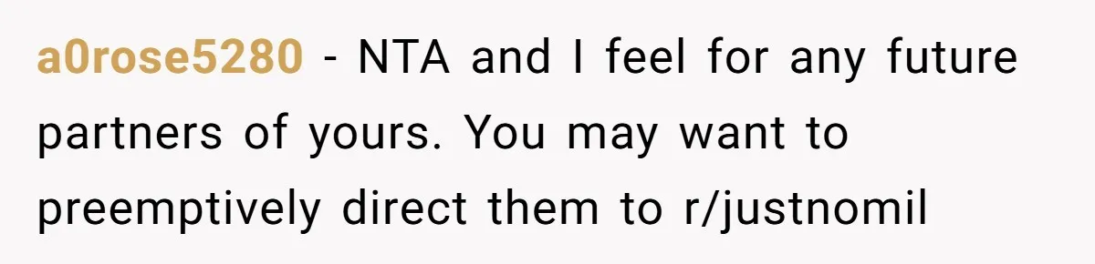 a0rose5280 − NTA and I feel for any future partners of yours. You may want to preemptively direct them to r/justnomil