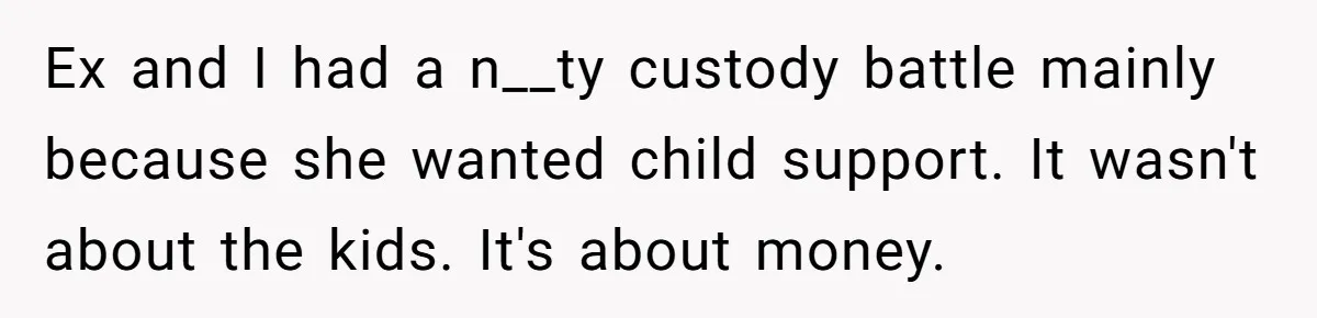 Ex and I had a n__ty custody battle mainly because she wanted child support. It wasn't about the kids. It's about money.