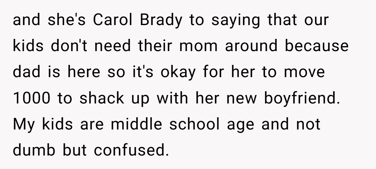 and she's Carol Brady to saying that our kids don't need their mom around because dad is here so it's okay for her to move 1000 to shack up with...