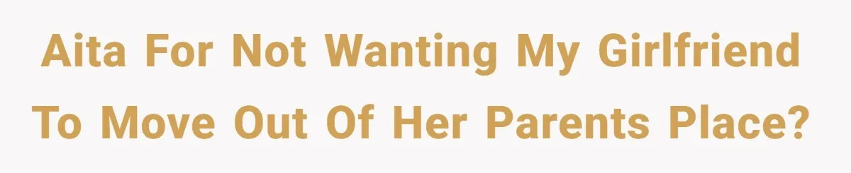 AITA for not wanting my girlfriend to move out of her parents place?