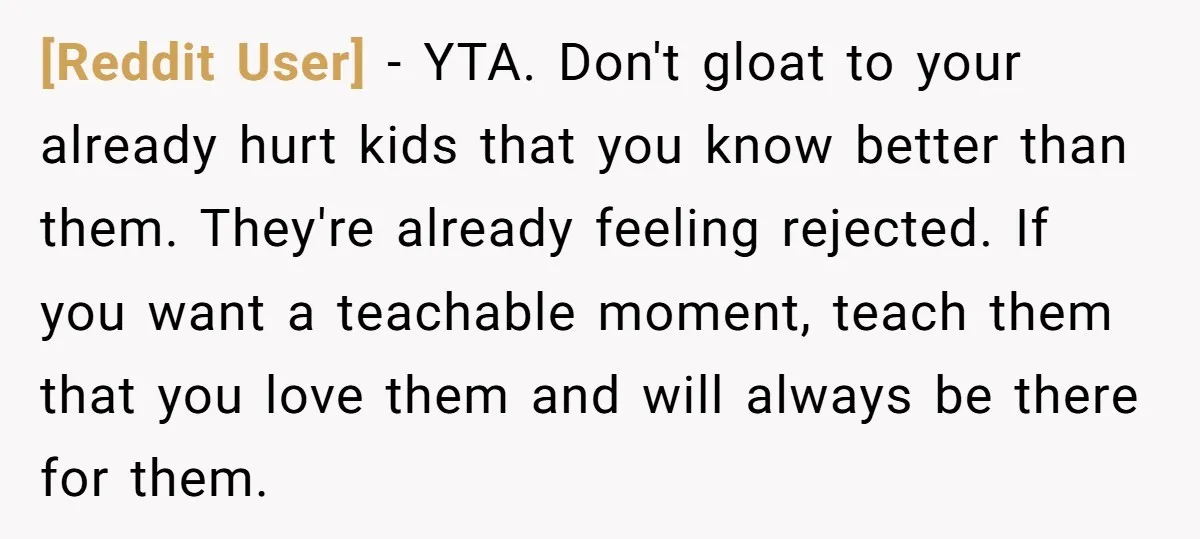 [Reddit User] − YTA. Don't gloat to your already hurt kids that you know better than them. They're already feeling rejected. If you want a teachable moment, teach them that...