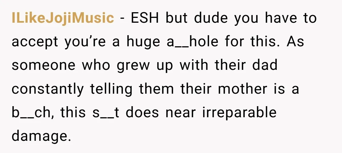 ILikeJojiMusic − ESH but dude you have to accept you’re a huge a__hole for this. As someone who grew up with their dad constantly telling them their mother is a...
