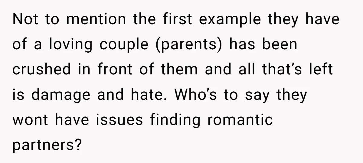 Not to mention the first example they have of a loving couple (parents) has been crushed in front of them and all that’s left is damage and hate. Who’s to...