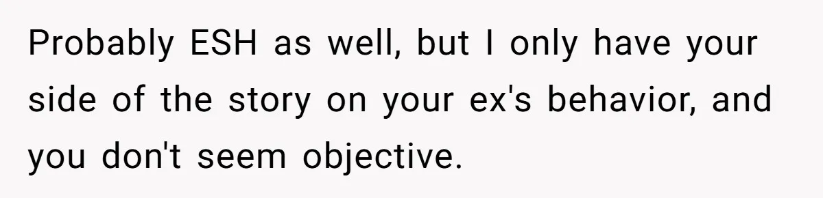 Probably ESH as well, but I only have your side of the story on your ex's behavior, and you don't seem objective.