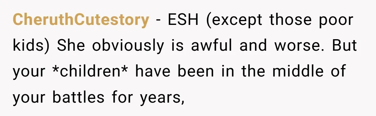 CheruthCutestory − ESH (except those poor kids) She obviously is awful and worse. But your *children* have been in the middle of your battles for years,