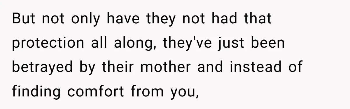 But not only have they not had that protection all along, they've just been betrayed by their mother and instead of finding comfort from you,