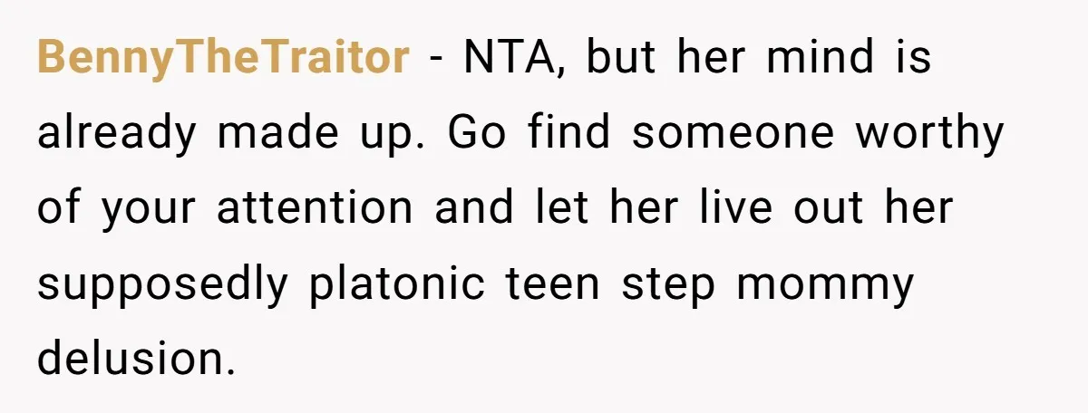 BennyTheTraitor − NTA, but her mind is already made up. Go find someone worthy of your attention and let her live out her supposedly platonic teen step mommy delusion.